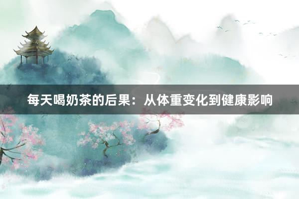 每天喝奶茶的后果：从体重变化到健康影响